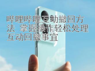 哔哩哔哩互动撤回方法 掌握操作轻松处理互动回撤事宜 